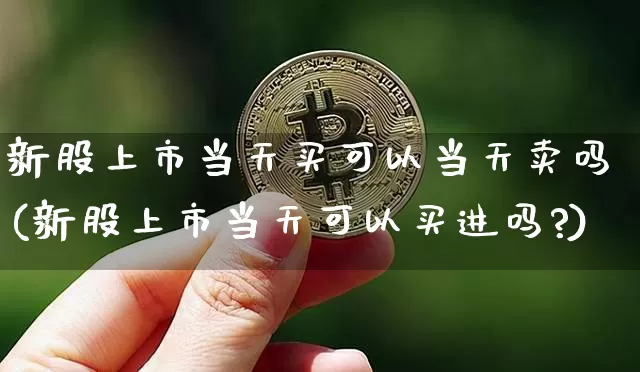 新股上市当天买可以当天卖吗(新股上市当天可以买进吗?)_https://www.cangshenghg.com_A股_第1张