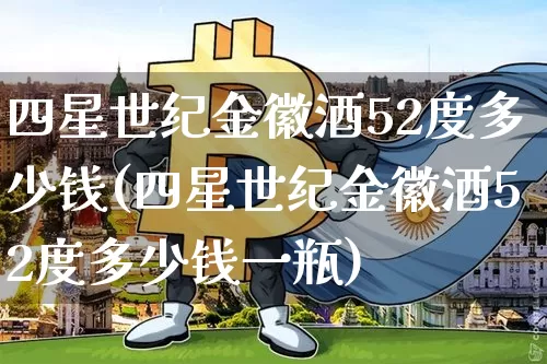 四星世纪金徽酒52度多少钱(四星世纪金徽酒52度多少钱一瓶)_https://www.cangshenghg.com_创业板_第1张