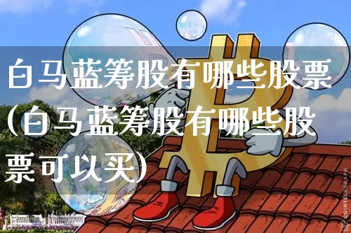 白马蓝筹股有哪些股票(白马蓝筹股有哪些股票可以买)_https://www.cangshenghg.com_创业板_第1张