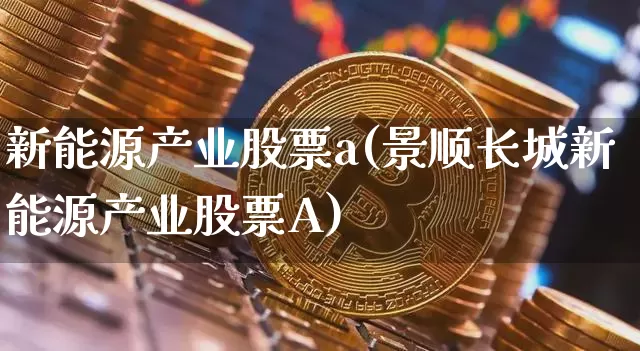 新能源产业股票a(景顺长城新能源产业股票A)_https://www.cangshenghg.com_A股_第1张