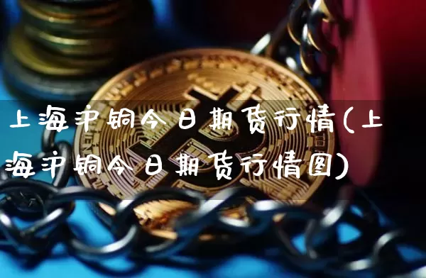 上海沪铜今日期货行情(上海沪铜今日期货行情图)_https://www.cangshenghg.com_北交所_第1张