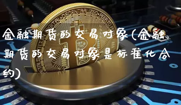 金融期货的交易对象(金融期货的交易对象是标准化合约)_https://www.cangshenghg.com_北交所_第1张