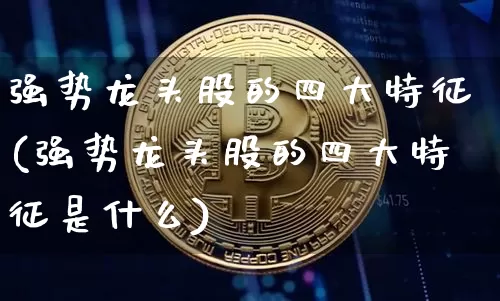 强势龙头股的四大特征(强势龙头股的四大特征是什么)_https://www.cangshenghg.com_创业板_第1张
