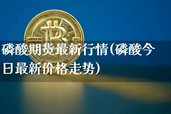 磷酸期货最新行情(磷酸今日最新价格走势)_https://www.cangshenghg.com_财经新闻_第1张
