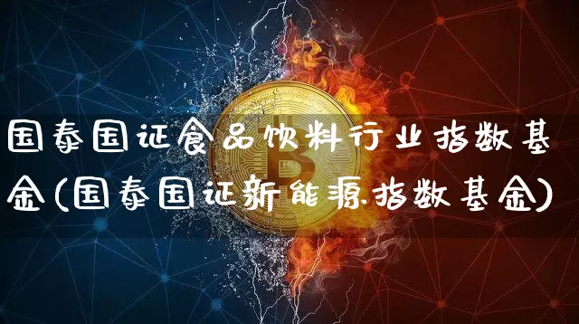 国泰国证食品饮料行业指数基金(国泰国证新能源指数基金)_https://www.cangshenghg.com_创业板_第1张
