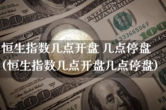 恒生指数几点开盘 几点停盘(恒生指数几点开盘几点停盘)_https://www.cangshenghg.com_科创板_第1张