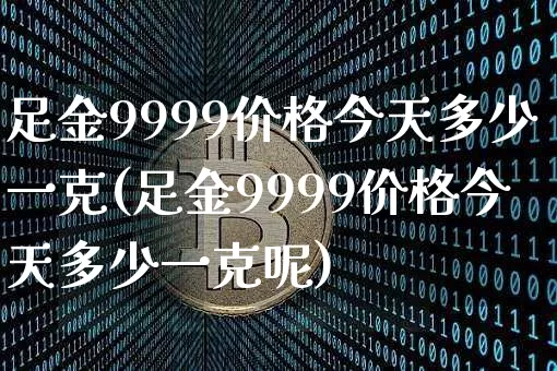 足金9999价格今天多少一克(足金9999价格今天多少一克呢)_https://www.cangshenghg.com_A股_第1张