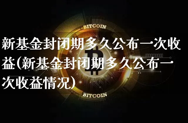 新基金封闭期多久公布一次收益(新基金封闭期多久公布一次收益情况)_https://www.cangshenghg.com_A股_第1张