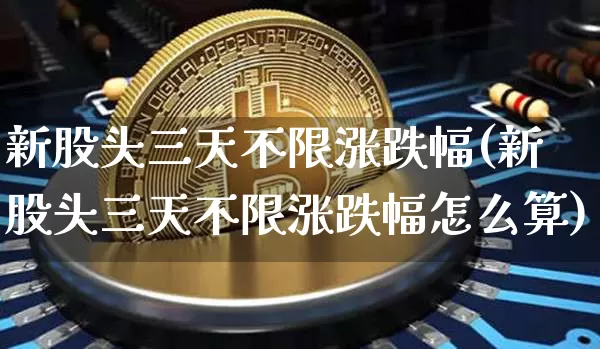 新股头三天不限涨跌幅(新股头三天不限涨跌幅怎么算)_https://www.cangshenghg.com_北交所_第1张