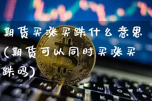 期货买涨买跌什么意思(期货可以同时买涨买跌吗)_https://www.cangshenghg.com_北交所_第1张