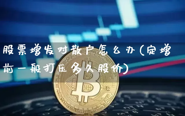 股票增发对散户怎么办(定增前一般打压多久股价)_https://www.cangshenghg.com_A股_第1张