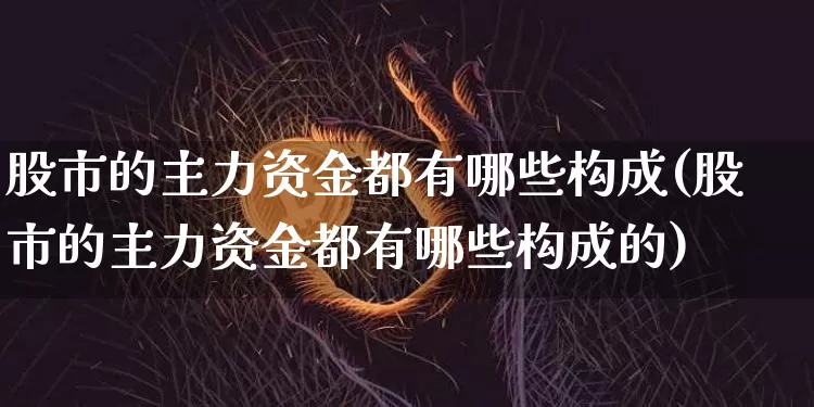 股市的主力资金都有哪些构成(股市的主力资金都有哪些构成的)_https://www.cangshenghg.com_创业板_第1张
