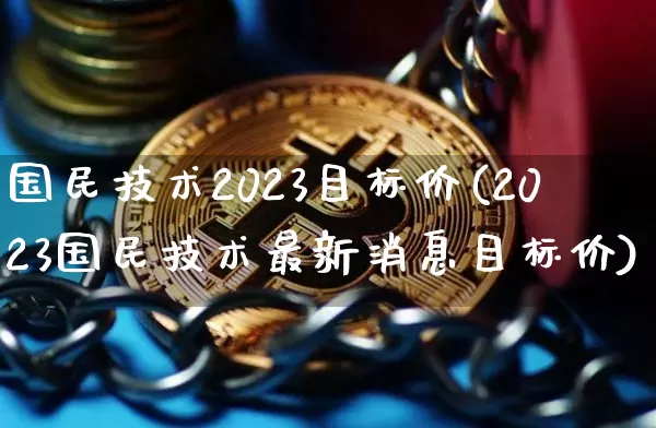 国民技术2023目标价(2023国民技术最新消息目标价)_https://www.cangshenghg.com_北交所_第1张