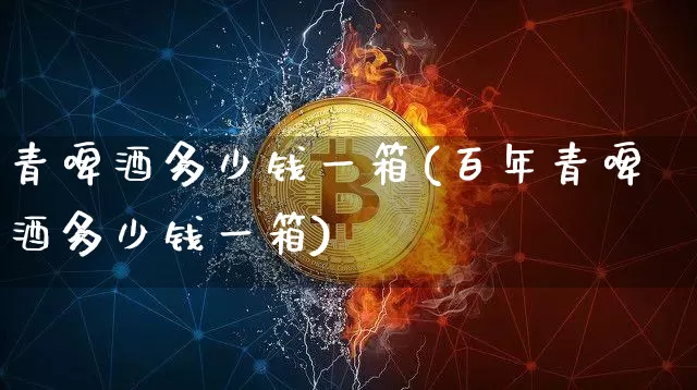 青啤酒多少钱一箱(百年青啤酒多少钱一箱)_https://www.cangshenghg.com_科创板_第1张