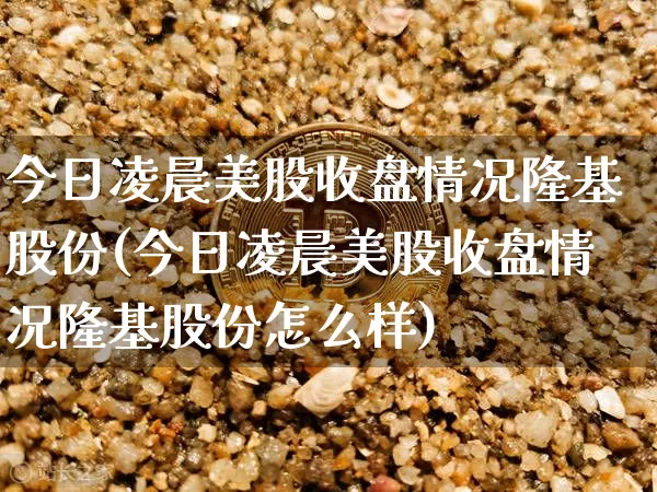 今日凌晨美股收盘情况隆基股份(今日凌晨美股收盘情况隆基股份怎么样)_https://www.cangshenghg.com_创业板_第1张