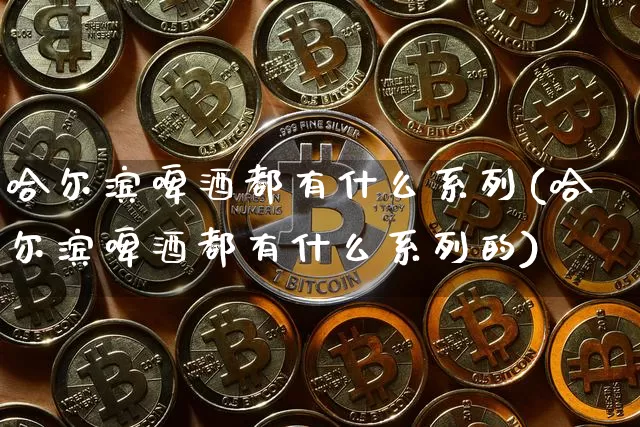 哈尔滨啤酒都有什么系列(哈尔滨啤酒都有什么系列的)_https://www.cangshenghg.com_科创板_第1张