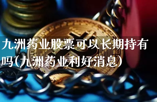九洲药业股票可以长期持有吗(九洲药业利好消息)_https://www.cangshenghg.com_财经新闻_第1张