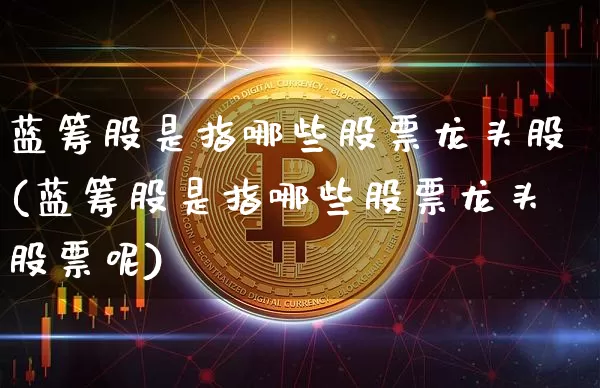 蓝筹股是指哪些股票龙头股(蓝筹股是指哪些股票龙头股票呢)_https://www.cangshenghg.com_A股_第1张