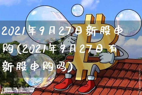 2021年9月27日新股申购(2021年9月27日有新股申购吗)_https://www.cangshenghg.com_A股_第1张