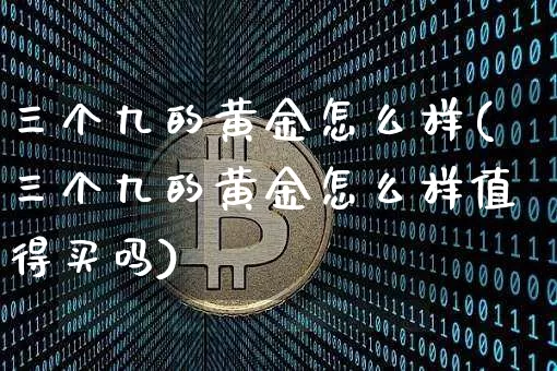 三个九的黄金怎么样(三个九的黄金怎么样值得买吗)_https://www.cangshenghg.com_科创板_第1张