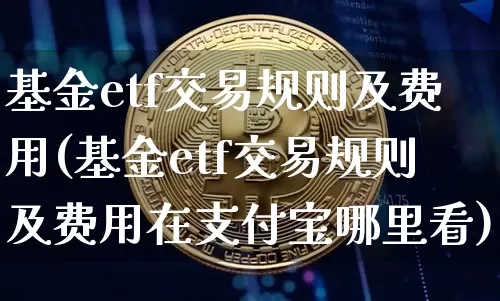 基金etf交易规则及费用(基金etf交易规则及费用在支付宝哪里看)_https://www.cangshenghg.com_科创板_第1张