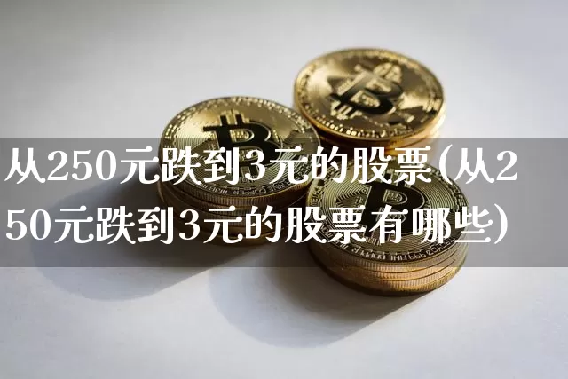 从250元跌到3元的股票(从250元跌到3元的股票有哪些)_https://www.cangshenghg.com_北交所_第1张