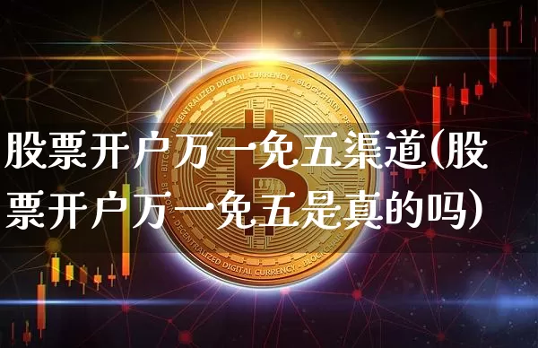 股票开户万一免五渠道(股票开户万一免五是真的吗)_https://www.cangshenghg.com_北交所_第1张