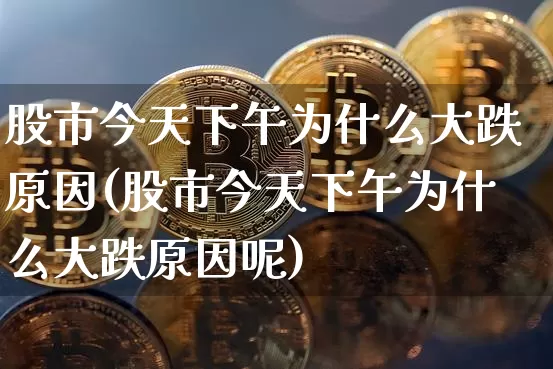 股市今天下午为什么大跌原因(股市今天下午为什么大跌原因呢)_https://www.cangshenghg.com_财经新闻_第1张