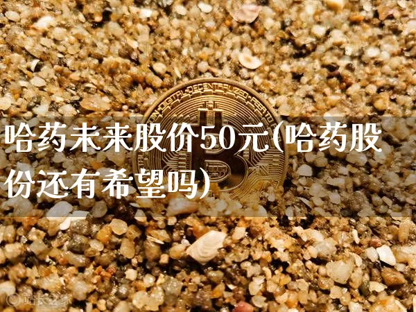 哈药未来股价50元(哈药股份还有希望吗)_https://www.cangshenghg.com_A股_第1张