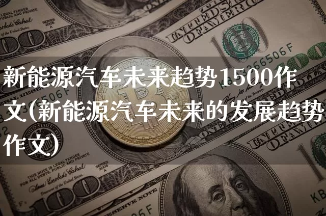 新能源汽车未来趋势1500作文(新能源汽车未来的发展趋势作文)_https://www.cangshenghg.com_财经新闻_第1张