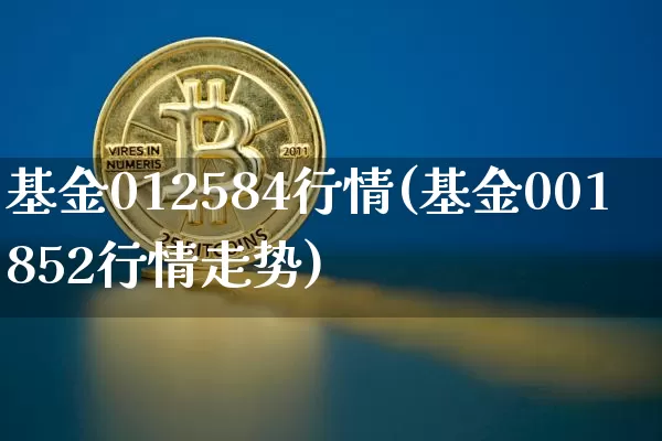 基金012584行情(基金001852行情走势)_https://www.cangshenghg.com_科创板_第1张
