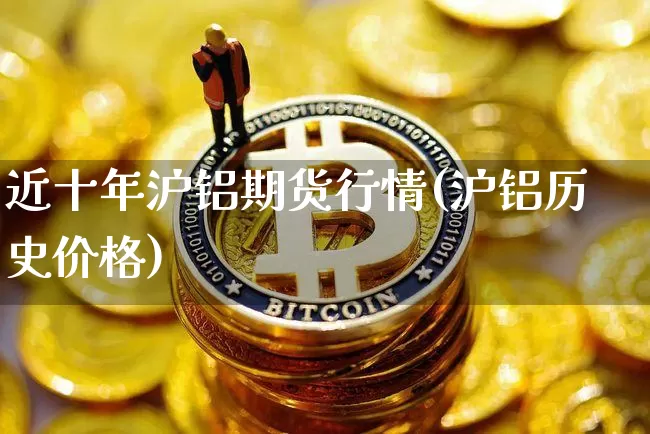 近十年沪铝期货行情(沪铝历史价格)_https://www.cangshenghg.com_创业板_第1张