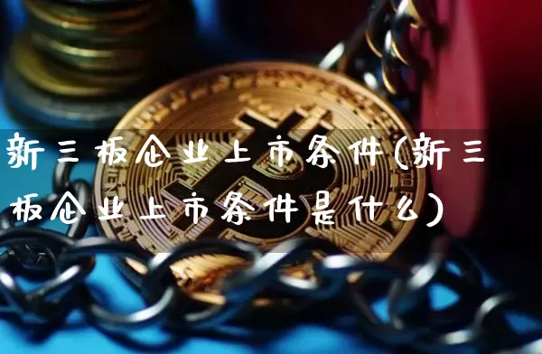 新三板企业上市条件(新三板企业上市条件是什么)_https://www.cangshenghg.com_财经新闻_第1张