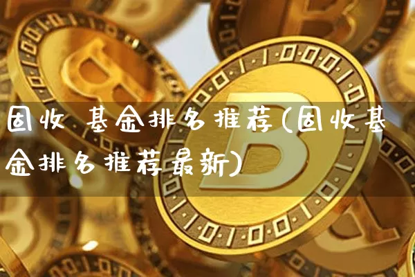 固收 基金排名推荐(固收基金排名推荐最新)_https://www.cangshenghg.com_北交所_第1张