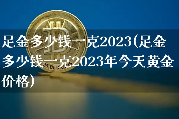 足金多少钱一克2023(足金多少钱一克2023年今天黄金价格)_https://www.cangshenghg.com_A股_第1张