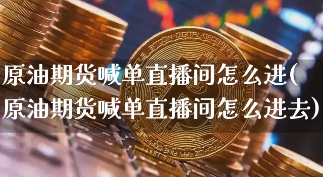 原油期货喊单直播间怎么进(原油期货喊单直播间怎么进去)_https://www.cangshenghg.com_科创板_第1张