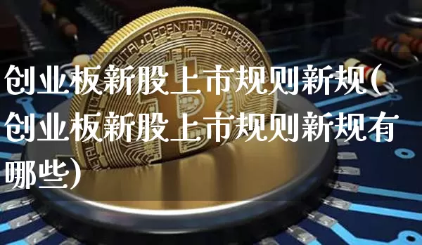 创业板新股上市规则新规(创业板新股上市规则新规有哪些)_https://www.cangshenghg.com_创业板_第1张