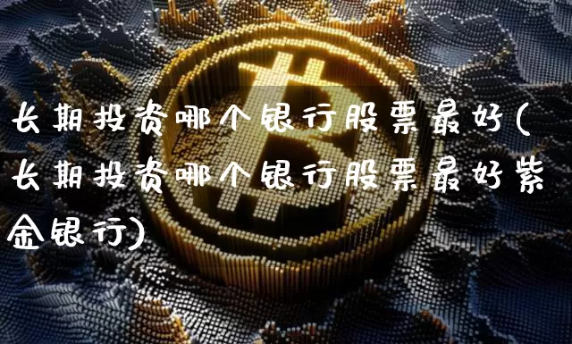 长期投资哪个银行股票最好(长期投资哪个银行股票最好紫金银行)_https://www.cangshenghg.com_财经新闻_第1张
