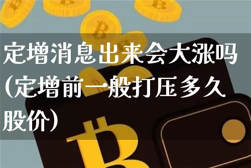 定增消息出来会大涨吗(定增前一般打压多久股价)_https://www.cangshenghg.com_A股_第1张