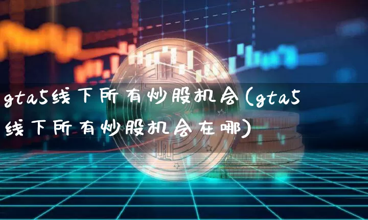 gta5线下所有炒股机会(gta5线下所有炒股机会在哪)_https://www.cangshenghg.com_北交所_第1张