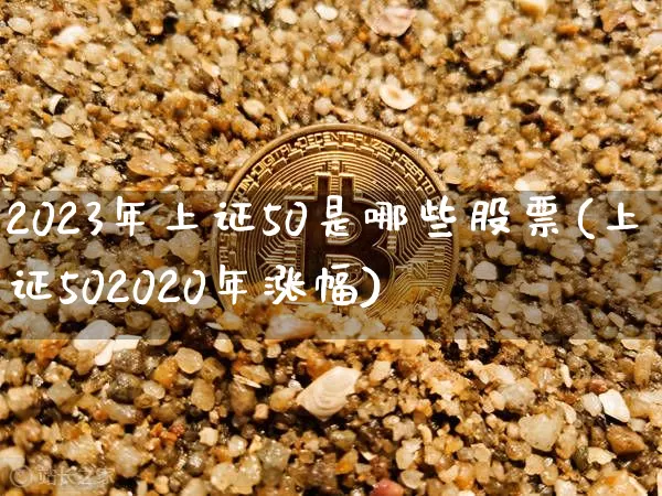 2023年上证50是哪些股票(上证502020年涨幅)_https://www.cangshenghg.com_北交所_第1张