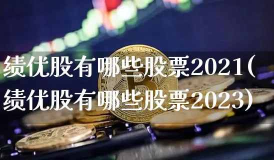绩优股有哪些股票2021(绩优股有哪些股票2023)_https://www.cangshenghg.com_财经新闻_第1张