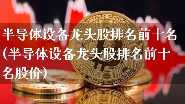 半导体设备龙头股排名前十名(半导体设备龙头股排名前十名股价)_https://www.cangshenghg.com_A股_第1张
