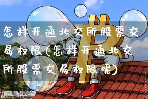 怎样开通北交所股票交易权限(怎样开通北交所股票交易权限呢)_https://www.cangshenghg.com_A股_第1张