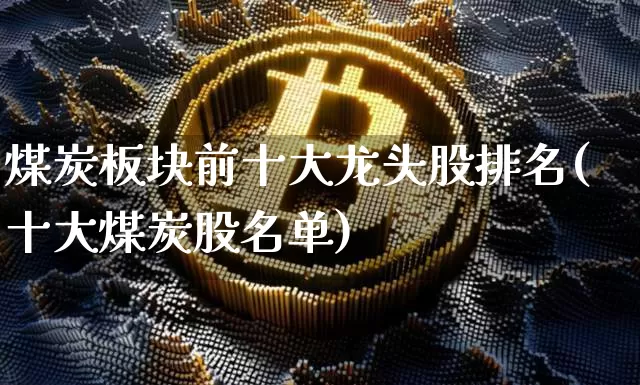 煤炭板块前十大龙头股排名(十大煤炭股名单)_https://www.cangshenghg.com_北交所_第1张