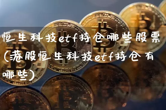 恒生科技etf持仓哪些股票(港股恒生科技etf持仓有哪些)_https://www.cangshenghg.com_创业板_第1张