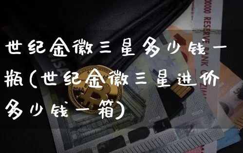 世纪金徽三星多少钱一瓶(世纪金徽三星进价多少钱一箱)_https://www.cangshenghg.com_科创板_第1张