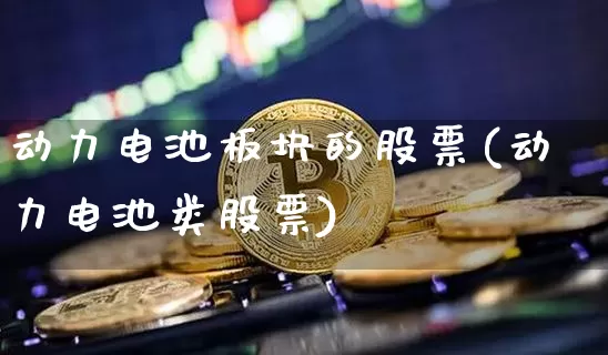 动力电池板块的股票(动力电池类股票)_https://www.cangshenghg.com_科创板_第1张