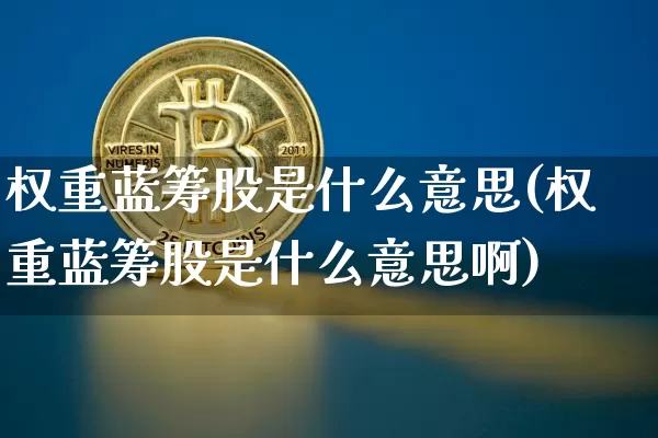 权重蓝筹股是什么意思(权重蓝筹股是什么意思啊)_https://www.cangshenghg.com_财经新闻_第1张