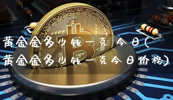 黄金金多少钱一克 今日(黄金金多少钱一克今日价格)_https://www.cangshenghg.com_北交所_第1张
